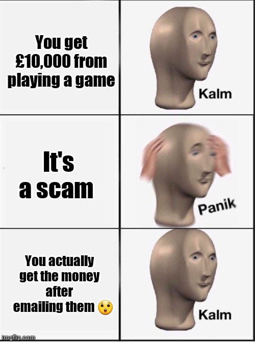 Reverse kalm panik | You get £10,000 from playing a game; It's a scam; You actually get the money  after 
   emailing them 😲 | image tagged in reverse kalm panik | made w/ Imgflip meme maker