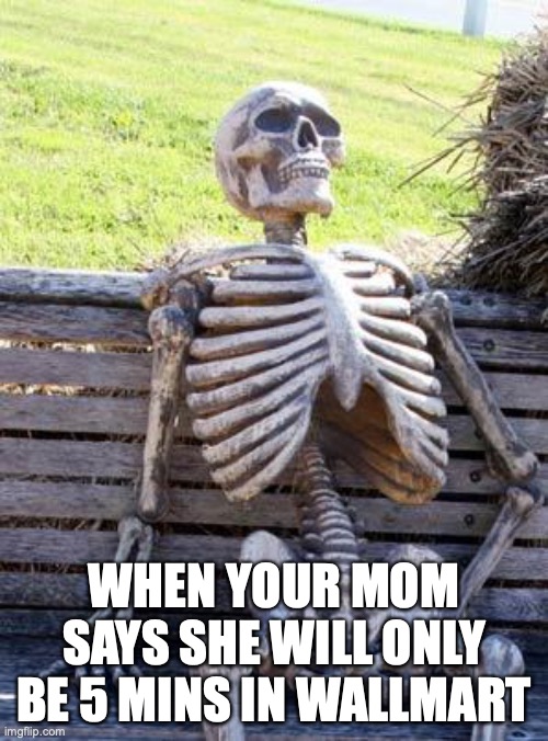 Waiting Skeleton |  WHEN YOUR MOM SAYS SHE WILL ONLY BE 5 MINS IN WALLMART | image tagged in memes,waiting skeleton | made w/ Imgflip meme maker