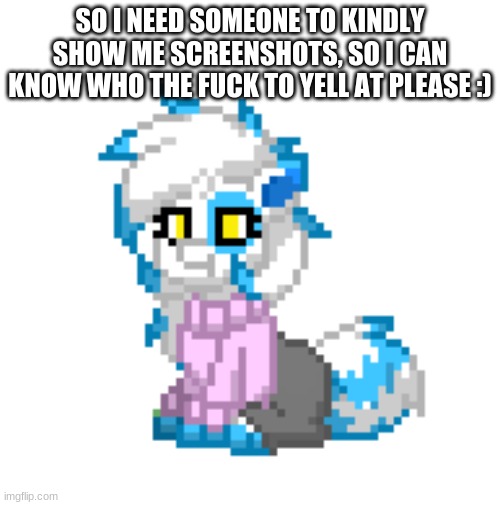 I wake up to this. =w= | SO I NEED SOMEONE TO KINDLY SHOW ME SCREENSHOTS, SO I CAN KNOW WHO THE FUCK TO YELL AT PLEASE :) | image tagged in mini clear | made w/ Imgflip meme maker