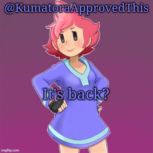 It's back?! Finally. | It's back? | image tagged in kumatoraapprovedthis announcement template | made w/ Imgflip meme maker