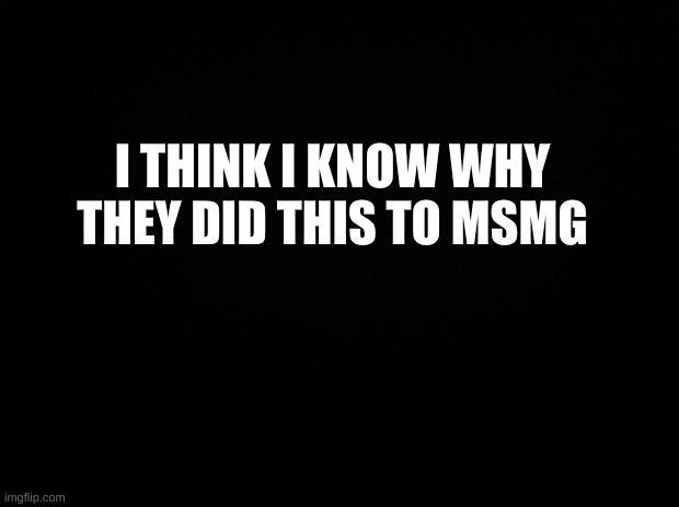 E | I THINK I KNOW WHY THEY DID THIS TO MSMG | image tagged in i know,i think | made w/ Imgflip meme maker