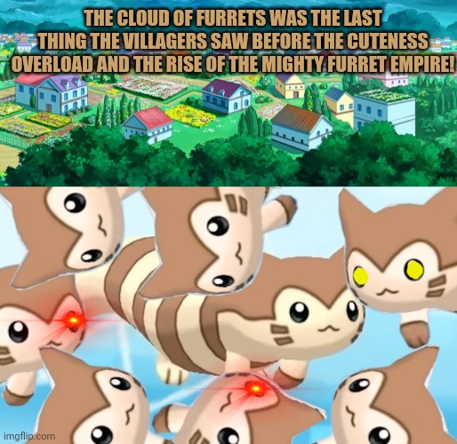 Furret attack! | THE CLOUD OF FURRETS WAS THE LAST THING THE VILLAGERS SAW BEFORE THE CUTENESS OVERLOAD AND THE RISE OF THE MIGHTY FURRET EMPIRE! | image tagged in furret,cloud of furrets,pokemon,kneel before the furret king | made w/ Imgflip meme maker