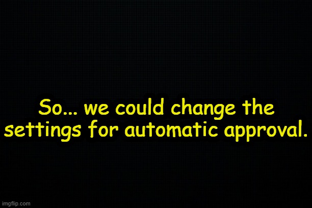 . | So... we could change the settings for automatic approval. | made w/ Imgflip meme maker