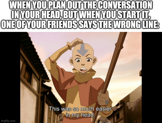 So much easier in my head Aang (Avatar) | WHEN YOU PLAN OUT THE CONVERSATION IN YOUR HEAD, BUT WHEN YOU START IT, ONE OF YOUR FRIENDS SAYS THE WRONG LINE: | image tagged in so much easier in my head aang avatar,avatar the last airbender | made w/ Imgflip meme maker