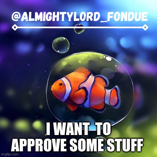 change back plss? | I WANT  TO APPROVE SOME STUFF | image tagged in clownfish temp-fondue | made w/ Imgflip meme maker