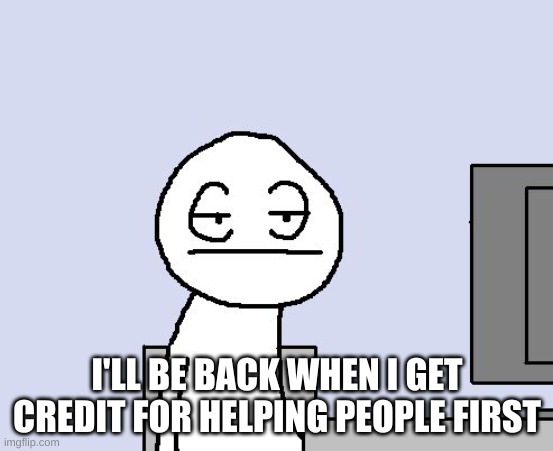 Bored of this crap | I'LL BE BACK WHEN I GET CREDIT FOR HELPING PEOPLE FIRST | image tagged in bored of this crap | made w/ Imgflip meme maker