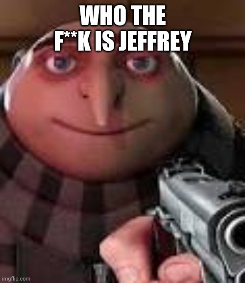 Gru with Gun | WHO THE F**K IS JEFFREY | image tagged in gru with gun | made w/ Imgflip meme maker