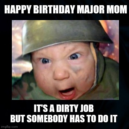 Have a Happy Birthday | HAPPY BIRTHDAY MAJOR MOM; IT'S A DIRTY JOB BUT SOMEBODY HAS TO DO IT | image tagged in happy birthday,baby,army,military,funny memes,mom | made w/ Imgflip meme maker