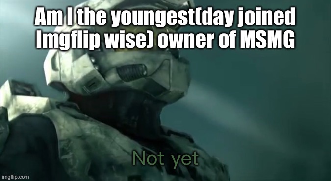 Not complainin or anything | Am I the youngest(day joined Imgflip wise) owner of MSMG | image tagged in master chief not yet | made w/ Imgflip meme maker