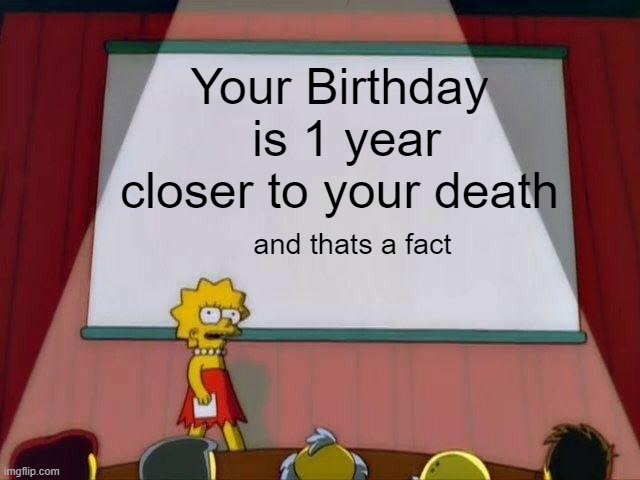 e | Your Birthday  is 1 year closer to your death; and thats a fact | image tagged in lisa simpson's presentation | made w/ Imgflip meme maker