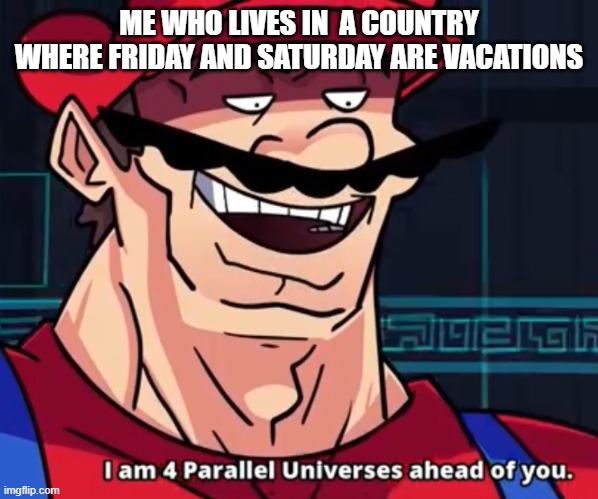I Am 4 Parallel Universes Ahead Of You | ME WHO LIVES IN  A COUNTRY WHERE FRIDAY AND SATURDAY ARE VACATIONS | image tagged in i am 4 parallel universes ahead of you | made w/ Imgflip meme maker
