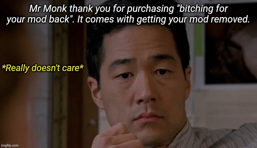 The Mentalist Really doesn't care | Mr Monk thank you for purchasing "bitching for your mod back". It comes with getting your mod removed. | image tagged in the mentalist really doesn't care | made w/ Imgflip meme maker
