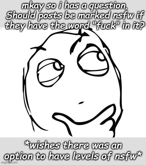 Cause i mean- | mkay so i has a question. Should posts be marked nsfw if they have the word "fuck" in it? *wishes there was an option to have levels of nsfw* | image tagged in memes,question rage face | made w/ Imgflip meme maker