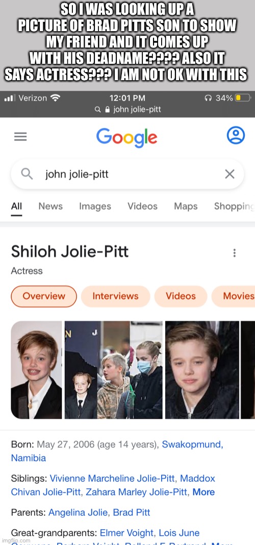 The media has no respect for trans people, almost every article used his deadname | SO I WAS LOOKING UP A PICTURE OF BRAD PITTS SON TO SHOW MY FRIEND AND IT COMES UP WITH HIS DEADNAME???? ALSO IT SAYS ACTRESS??? I AM NOT OK WITH THIS | made w/ Imgflip meme maker