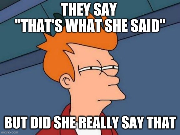 Futurama Fry Meme | THEY SAY 
"THAT'S WHAT SHE SAID"; BUT DID SHE REALLY SAY THAT | image tagged in memes,futurama fry | made w/ Imgflip meme maker