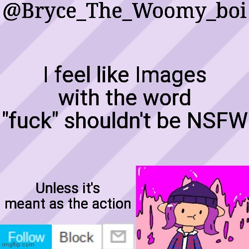 Bryce_The_Woomy_boi's new New NEW announcement template | I feel like Images with the word "fuck" shouldn't be NSFW; Unless it's meant as the action | image tagged in bryce_the_woomy_boi's new new new announcement template | made w/ Imgflip meme maker