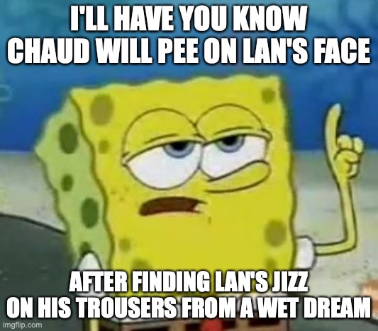 Chaud's Golden Shower to lan | I'LL HAVE YOU KNOW CHAUD WILL PEE ON LAN'S FACE; AFTER FINDING LAN'S JIZZ ON HIS TROUSERS FROM A WET DREAM | image tagged in memes,i'll have you know spongebob,golden showers,eugene chaud,lan hikari | made w/ Imgflip meme maker
