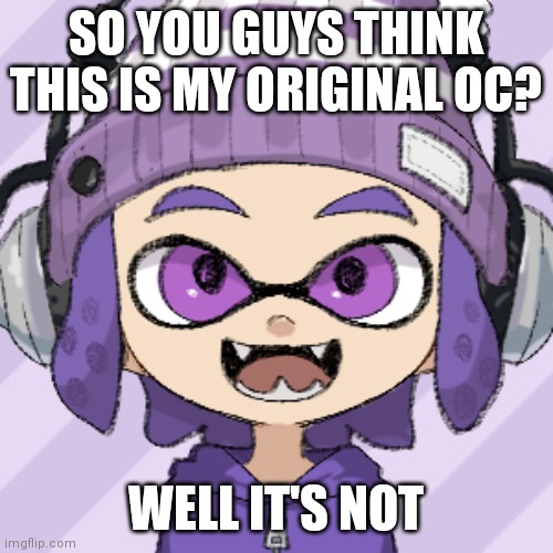 SO YOU GUYS THINK THIS IS MY ORIGINAL OC? WELL IT'S NOT | made w/ Imgflip meme maker