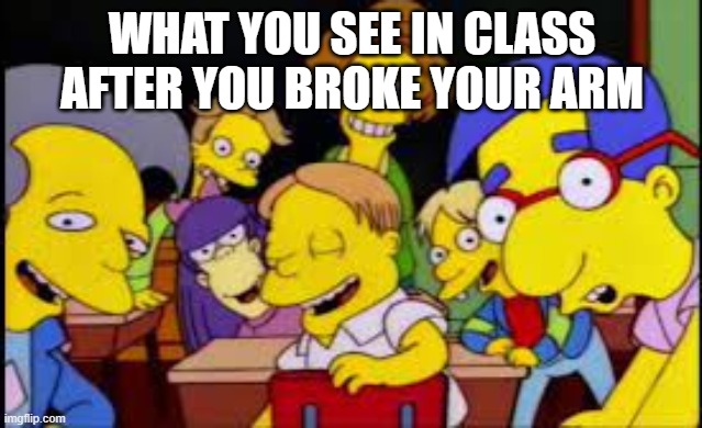 Relateable | WHAT YOU SEE IN CLASS AFTER YOU BROKE YOUR ARM | image tagged in famous | made w/ Imgflip meme maker