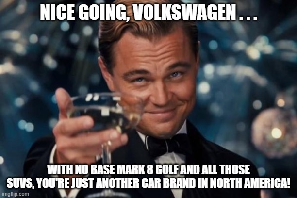 Leonardo DiCaprio Cheers Mark 8 Golf | NICE GOING, VOLKSWAGEN . . . WITH NO BASE MARK 8 GOLF AND ALL THOSE SUVS, YOU'RE JUST ANOTHER CAR BRAND IN NORTH AMERICA! | image tagged in memes,leonardo dicaprio cheers,vw golf,bring the base mark 8 golf to north america,golf 8 | made w/ Imgflip meme maker