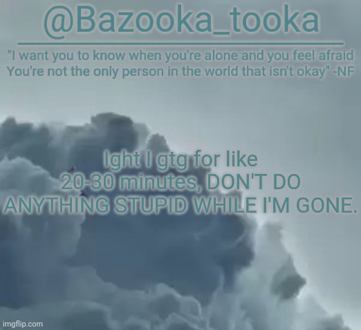 Bazooka's CLOUDS NF Template | Ight I gtg for like 20-30 minutes, DON'T DO ANYTHING STUPID WHILE I'M GONE. | image tagged in bazooka's clouds nf template | made w/ Imgflip meme maker