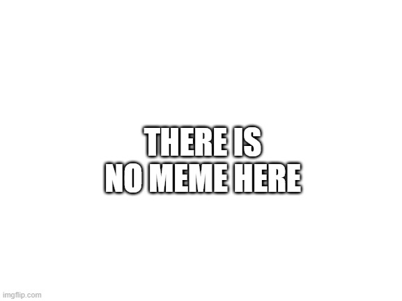 Don't Click here | THERE IS
NO MEME HERE | image tagged in blank white template,no meme,empty,blank,nothing to see here | made w/ Imgflip meme maker