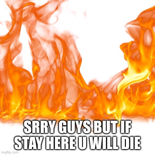 SRRY GUYS BUT IF STAY HERE U WILL DIE | image tagged in bye | made w/ Imgflip meme maker