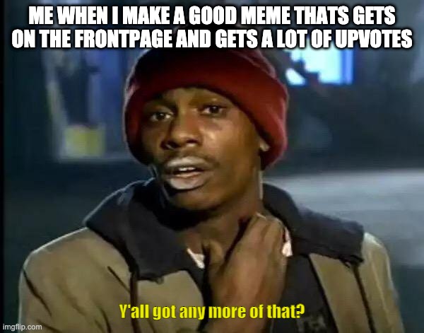 Y'all Got Any More Of That Meme | ME WHEN I MAKE A GOOD MEME THATS GETS ON THE FRONTPAGE AND GETS A LOT OF UPVOTES; Y'all got any more of that? | image tagged in memes,y'all got any more of that | made w/ Imgflip meme maker