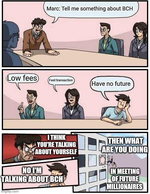 Boardroom Meeting Suggestion Meme | Marc: Tell me something about BCH; Low fees; Fast transaction; Have no future; I THINK YOU'RE TALKING ABOUT YOURSELF; THEN WHAT ARE YOU DOING; NO I'M TALKING ABOUT BCH; IN MEETING OF FUTURE MILLIONAIRES | image tagged in memes,boardroom meeting suggestion | made w/ Imgflip meme maker