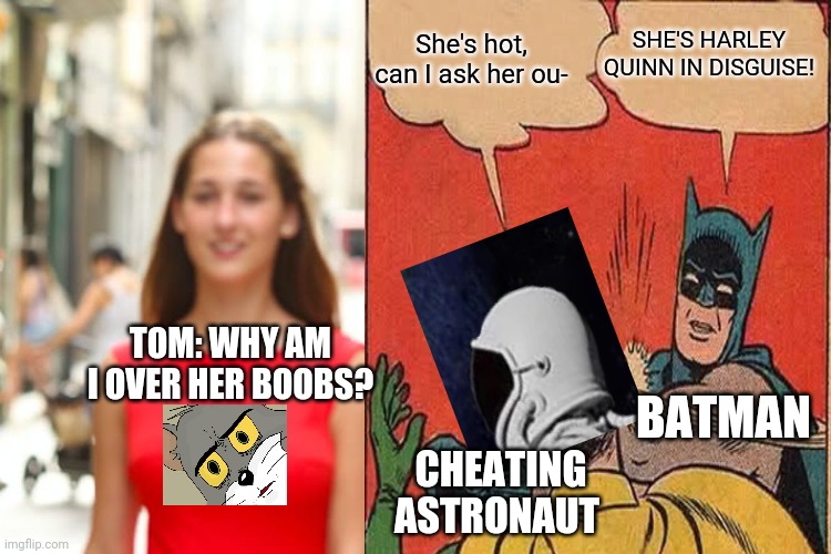 Mixed thingz up | TOM: WHY AM I OVER HER BOOBS? CHEATING ASTRONAUT BATMAN She's hot, can I ask her ou- SHE'S HARLEY QUINN IN DISGUISE! | image tagged in unsettled tom,distracted boyfriend,always has been,batman slapping robin,crossover,memes | made w/ Imgflip meme maker