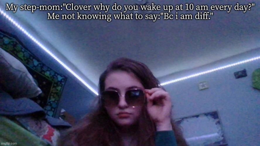 My step-mom:"Clover why do you wake up at 10 am every day?"
Me not knowing what to say:"Bc i am diff." | made w/ Imgflip meme maker