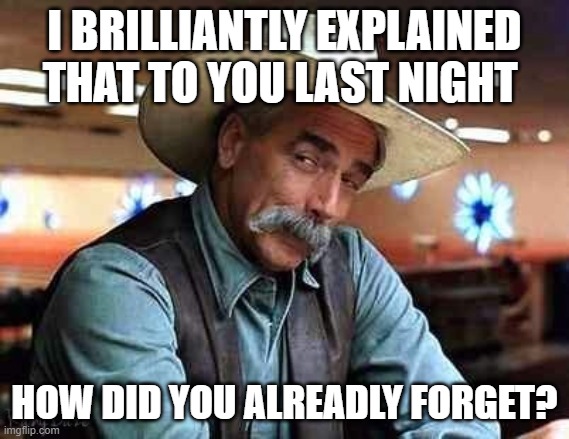 Sam Elliott The Big Lebowski | I BRILLIANTLY EXPLAINED THAT TO YOU LAST NIGHT HOW DID YOU ALREADLY FORGET? | image tagged in sam elliott the big lebowski | made w/ Imgflip meme maker