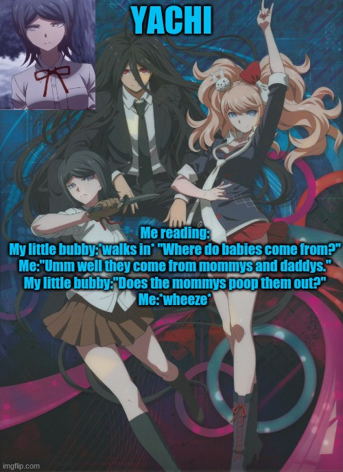 Yachi's temp | Me reading:
My little bubby:*walks in* "Where do babies come from?"
Me:"Umm well they come from mommys and daddys."
My little bubby:"Does the mommys poop them out?"
Me:*wheeze* | image tagged in yachi's temp | made w/ Imgflip meme maker