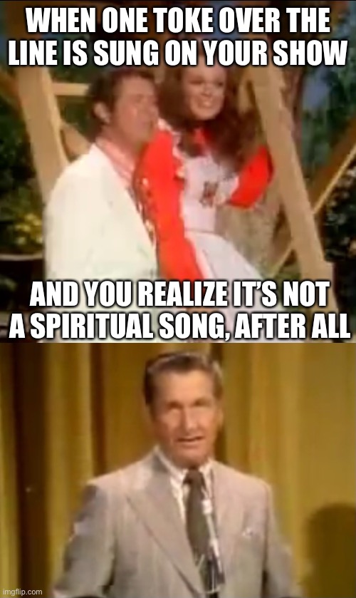 The Lawrence Welk show | WHEN ONE TOKE OVER THE LINE IS SUNG ON YOUR SHOW; AND YOU REALIZE IT’S NOT A SPIRITUAL SONG, AFTER ALL | image tagged in surprise,omg,wholesome | made w/ Imgflip meme maker