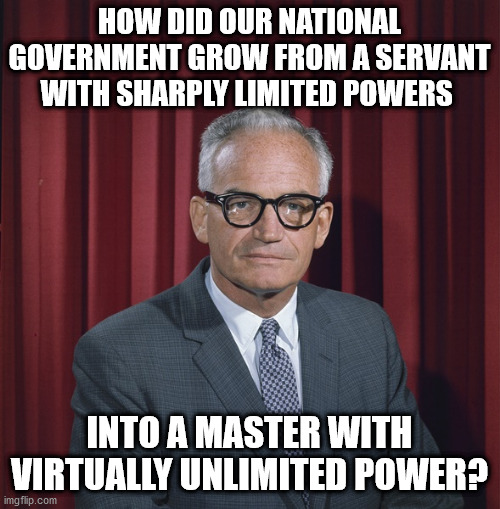 unlimited power | HOW DID OUR NATIONAL GOVERNMENT GROW FROM A SERVANT WITH SHARPLY LIMITED POWERS; INTO A MASTER WITH VIRTUALLY UNLIMITED POWER? | image tagged in power,goldwater | made w/ Imgflip meme maker