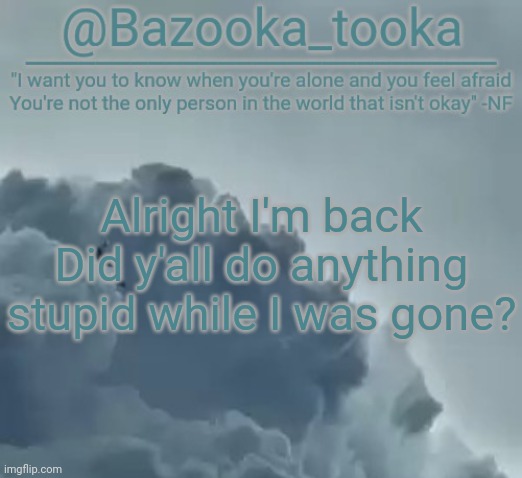 Bazooka's CLOUDS NF Template | Alright I'm back
Did y'all do anything stupid while I was gone? | image tagged in bazooka's clouds nf template | made w/ Imgflip meme maker