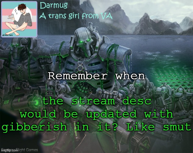 Darmug's announcement template | Remember when; the stream desc would be updated with gibberish in it? Like smut | image tagged in darmug's announcement template | made w/ Imgflip meme maker