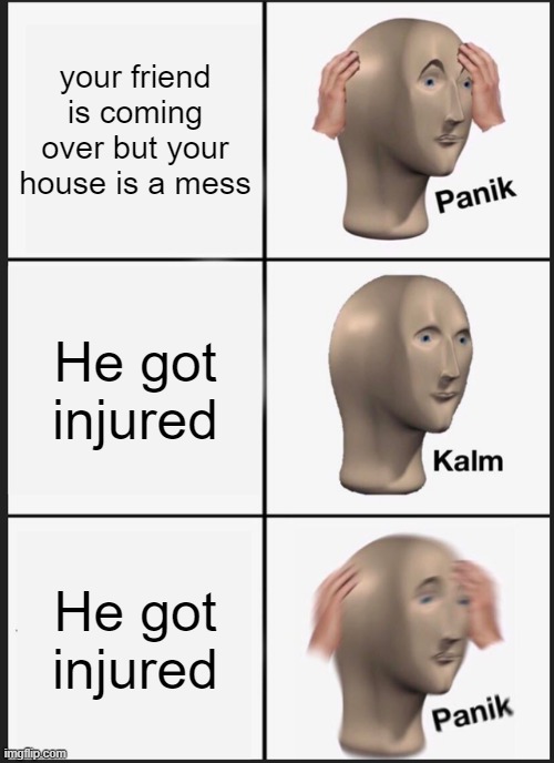 He/she got injured | your friend is coming over but your house is a mess; He got injured; He got injured | image tagged in memes,panik kalm panik | made w/ Imgflip meme maker