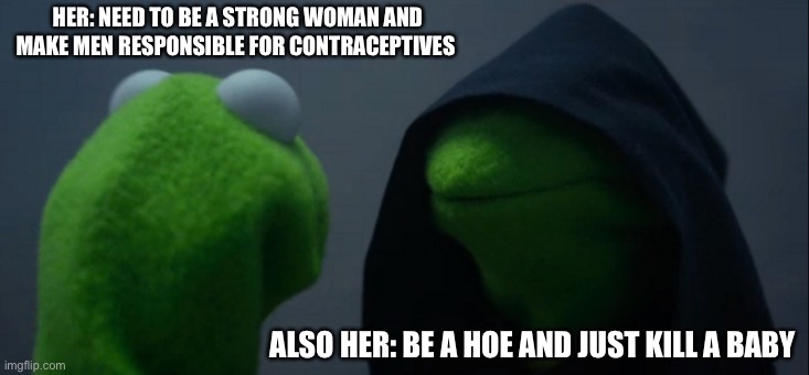 She is a strong woman | HER: NEED TO BE A STRONG WOMAN AND MAKE MEN RESPONSIBLE FOR CONTRACEPTIVES; ALSO HER: BE A HOE AND JUST KILL A BABY | image tagged in memes,evil kermit,abortion,hoes,independent | made w/ Imgflip meme maker
