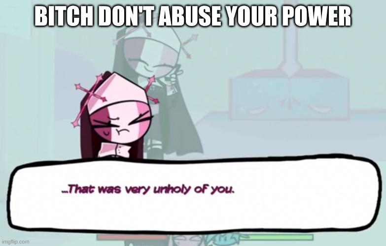 That Was Very Unholy Of You | BITCH DON'T ABUSE YOUR POWER | image tagged in that was very unholy of you | made w/ Imgflip meme maker