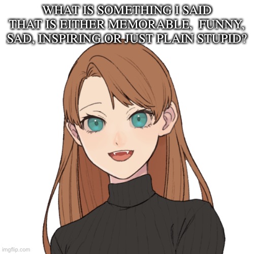 Cause it’s kind of a trend | WHAT IS SOMETHING I SAID THAT IS EITHER MEMORABLE,  FUNNY, SAD, INSPIRING OR JUST PLAIN STUPID? | image tagged in sunshiine s template 1 | made w/ Imgflip meme maker