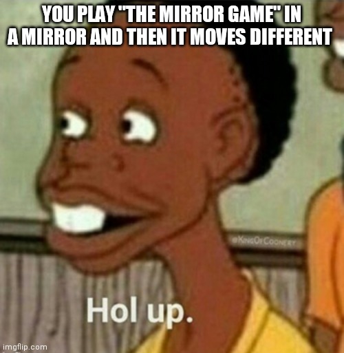 Uat? | YOU PLAY "THE MIRROR GAME" IN A MIRROR AND THEN IT MOVES DIFFERENT | image tagged in hol up | made w/ Imgflip meme maker