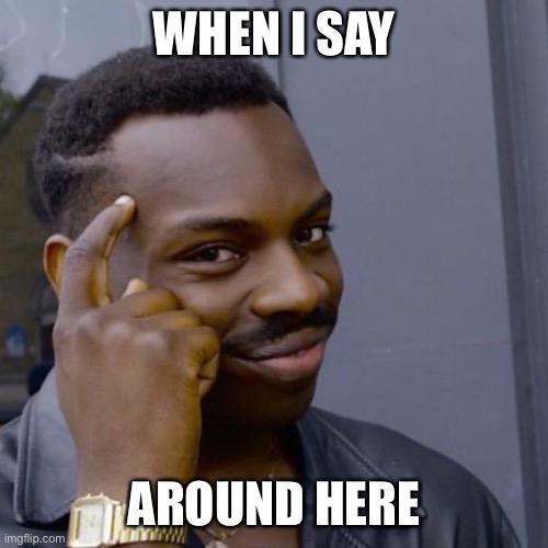 Black guy head tap | WHEN I SAY; AROUND HERE | image tagged in black guy head tap | made w/ Imgflip meme maker