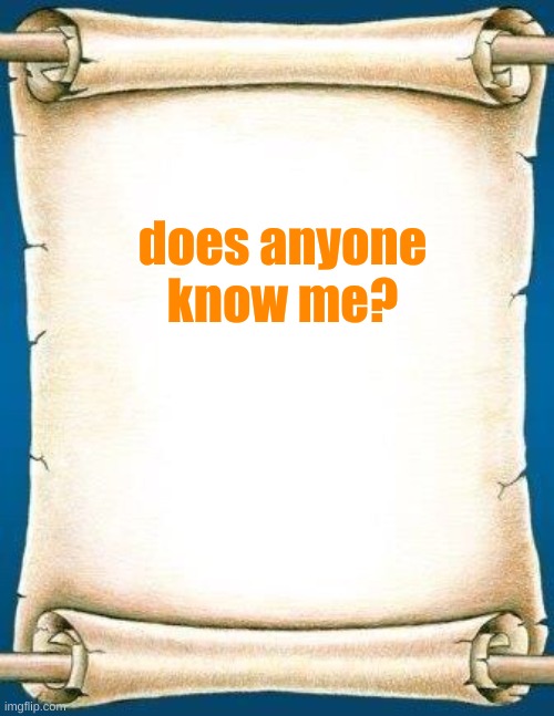 Scroll | does anyone know me? | image tagged in scroll | made w/ Imgflip meme maker