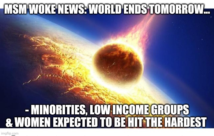 You can count on it | MSM WOKE NEWS: WORLD ENDS TOMORROW... - MINORITIES, LOW INCOME GROUPS & WOMEN EXPECTED TO BE HIT THE HARDEST | image tagged in fake news,liberal,bias,woke,dumbasses | made w/ Imgflip meme maker