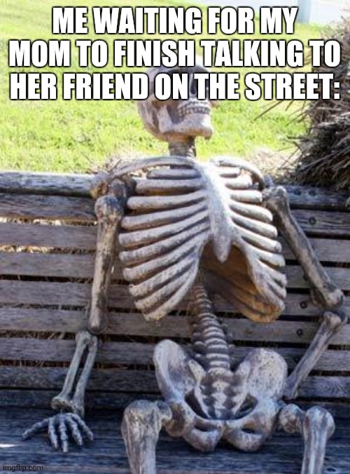 Waiting Skeleton | ME WAITING FOR MY MOM TO FINISH TALKING TO HER FRIEND ON THE STREET: | image tagged in memes,waiting skeleton | made w/ Imgflip meme maker