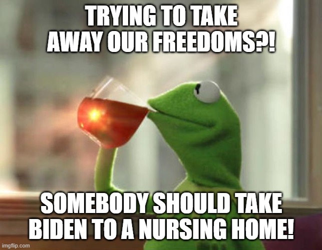 But That's None Of My Business (Neutral) | TRYING TO TAKE AWAY OUR FREEDOMS?! SOMEBODY SHOULD TAKE BIDEN TO A NURSING HOME! | image tagged in memes,but that's none of my business neutral | made w/ Imgflip meme maker