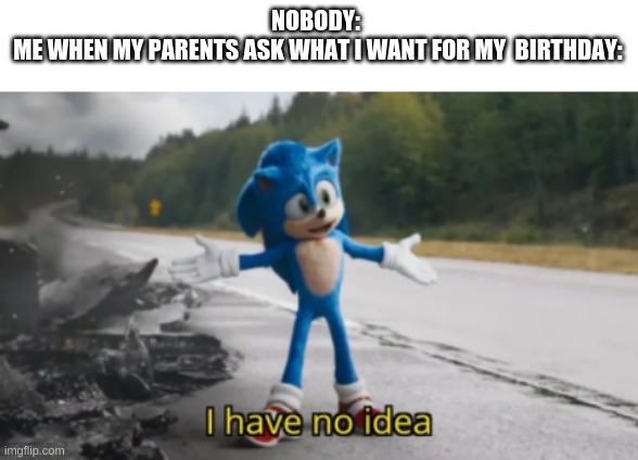 I always know what I want, until a week before. | NOBODY: 
ME WHEN MY PARENTS ASK WHAT I WANT FOR MY  BIRTHDAY: | image tagged in i have no idea,birthday,sonic the hedgehog,sonic,memes | made w/ Imgflip meme maker