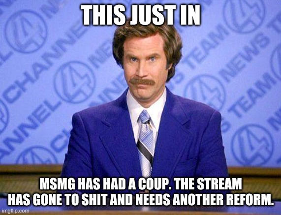 anchorman news update | THIS JUST IN; MSMG HAS HAD A COUP. THE STREAM HAS GONE TO SHIT AND NEEDS ANOTHER REFORM. | image tagged in anchorman news update | made w/ Imgflip meme maker