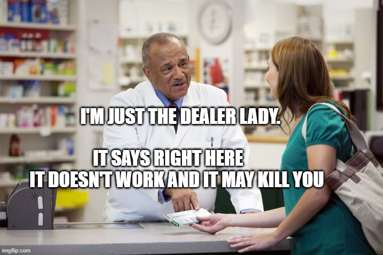 pharmacist | I'M JUST THE DEALER LADY.                                 IT SAYS RIGHT HERE          IT DOESN'T WORK AND IT MAY KILL YOU | image tagged in pharmacist | made w/ Imgflip meme maker